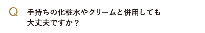 手持ちの化粧水やクリームと併用しても大丈夫ですか？