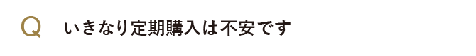 いきなり定期購入は不安です。